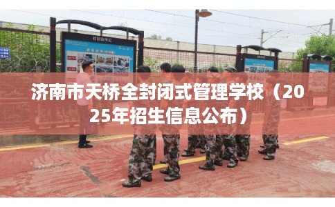 济南市天桥全封闭式管理学校（2025年招生信息公布）