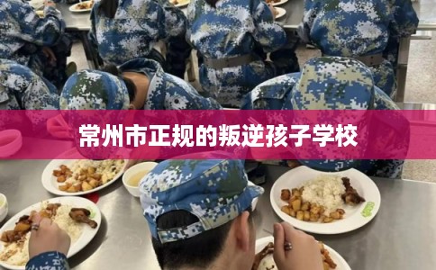 常州市正规的叛逆孩子学校
