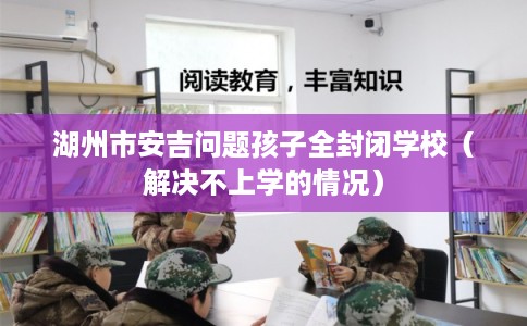 湖州市安吉问题孩子全封闭学校（解决不上学的情况）