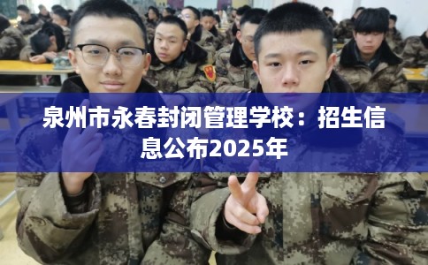 泉州市永春封闭管理学校：招生信息公布2025年