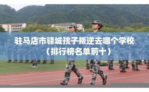 驻马店市驿城孩子叛逆去哪个学校（排行榜名单前十）