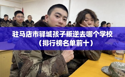 驻马店市驿城孩子叛逆去哪个学校（排行榜名单前十）