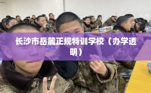 长沙市岳麓正规特训学校（办学透明）