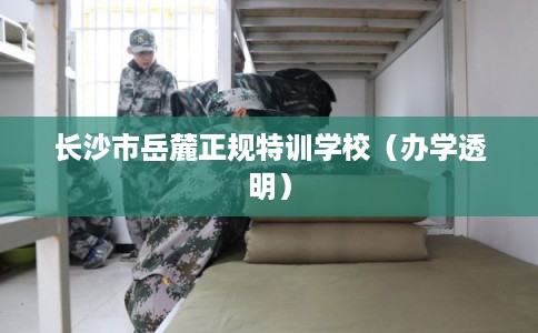 长沙市岳麓正规特训学校（办学透明）