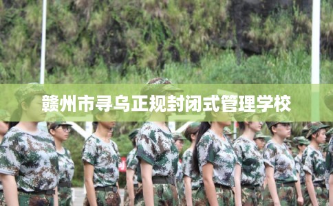 赣州市寻乌正规封闭式管理学校