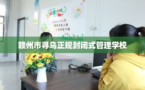 赣州市寻乌正规封闭式管理学校