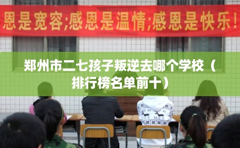 郑州市二七孩子叛逆去哪个学校（排行榜名单前十）