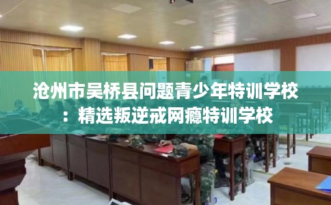 沧州市吴桥县问题青少年特训学校：精选叛逆戒网瘾特训学校