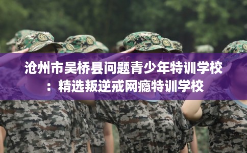 沧州市吴桥县问题青少年特训学校：精选叛逆戒网瘾特训学校