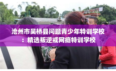 沧州市吴桥县问题青少年特训学校：精选叛逆戒网瘾特训学校