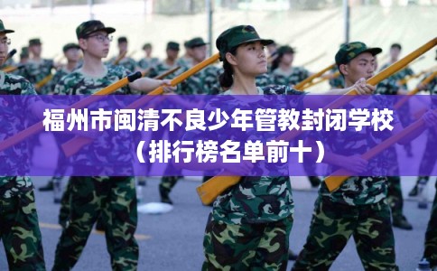福州市闽清不良少年管教封闭学校（排行榜名单前十）