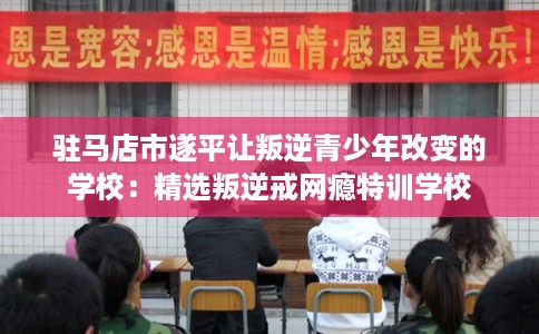 驻马店市遂平让叛逆青少年改变的学校：精选叛逆戒网瘾特训学校
