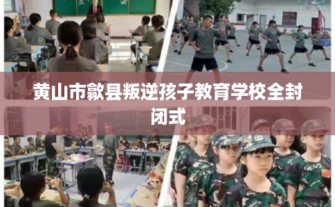 黄山市歙县叛逆孩子教育学校全封闭式
