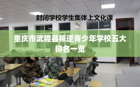 重庆市武隆县叛逆青少年学校五大排名一览