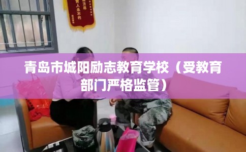 青岛市城阳励志教育学校（受教育部门严格监管）