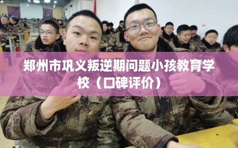 郑州市巩义叛逆期问题小孩教育学校（口碑评价）