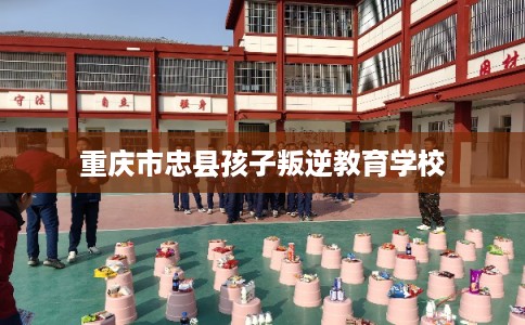 重庆市忠县孩子叛逆教育学校