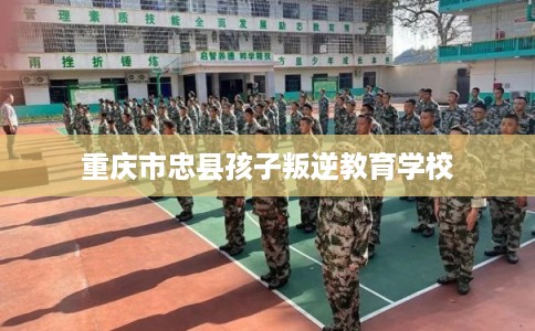 重庆市忠县孩子叛逆教育学校