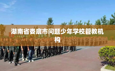 湖南省娄底市问题少年学校管教机构