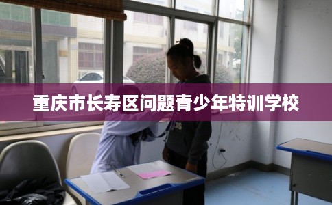 重庆市长寿区问题青少年特训学校
