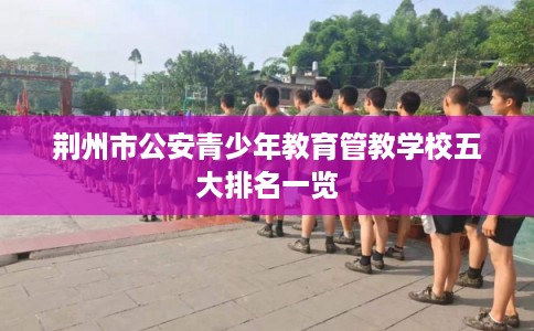 荆州市公安青少年教育管教学校五大排名一览