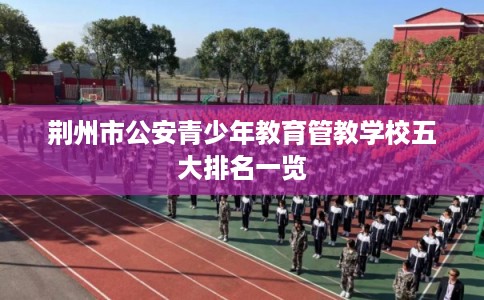 荆州市公安青少年教育管教学校五大排名一览