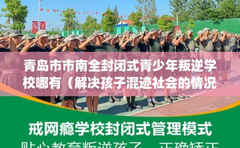 青岛市市南全封闭式青少年叛逆学校哪有（解决孩子混迹社会的情况）