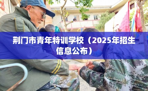 荆门市青年特训学校（2025年招生信息公布）