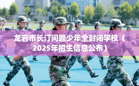 龙岩市长汀问题少年全封闭学校（2025年招生信息公布）