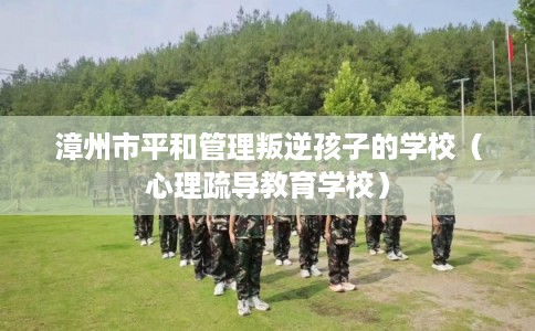 漳州市平和管理叛逆孩子的学校（心理疏导教育学校）