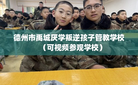 德州市禹城厌学叛逆孩子管教学校（可视频参观学校）