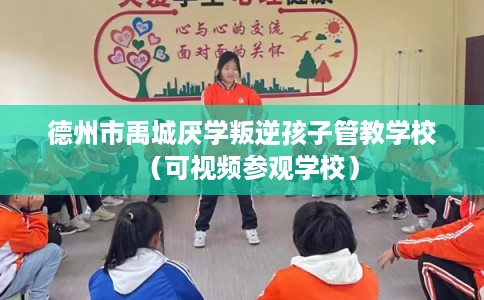 德州市禹城厌学叛逆孩子管教学校（可视频参观学校）