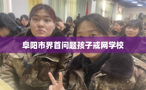 阜阳市界首问题孩子戒网学校