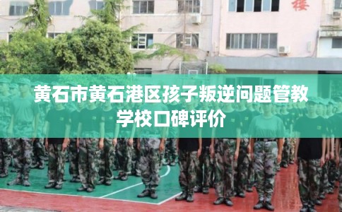 黄石市黄石港区孩子叛逆问题管教学校口碑评价