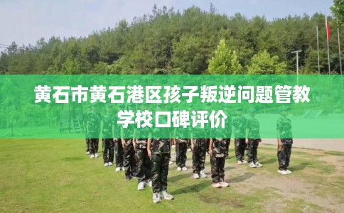 黄石市黄石港区孩子叛逆问题管教学校口碑评价