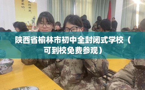 陕西省榆林市初中全封闭式学校（可到校免费参观）