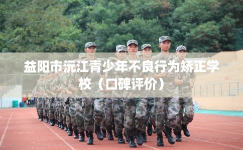益阳市沅江青少年不良行为矫正学校（口碑评价）