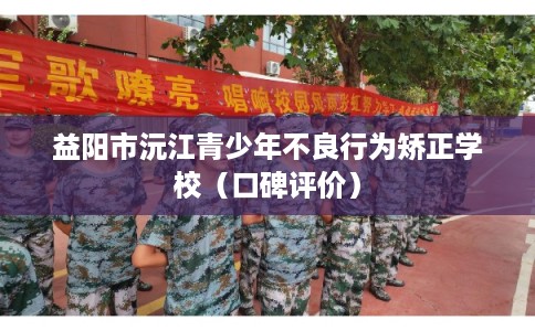 益阳市沅江青少年不良行为矫正学校（口碑评价）