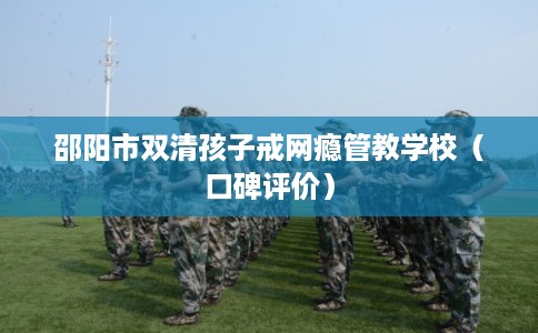 邵阳市双清孩子戒网瘾管教学校（口碑评价）