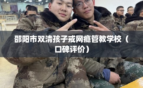 邵阳市双清孩子戒网瘾管教学校（口碑评价）
