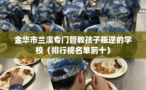 金华市兰溪专门管教孩子叛逆的学校（排行榜名单前十）