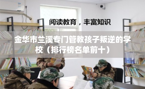 金华市兰溪专门管教孩子叛逆的学校（排行榜名单前十）