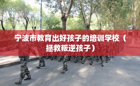 宁波市教育出好孩子的培训学校（拯救叛逆孩子）