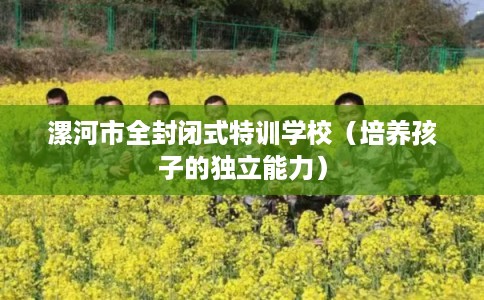 漯河市全封闭式特训学校（培养孩子的独立能力）