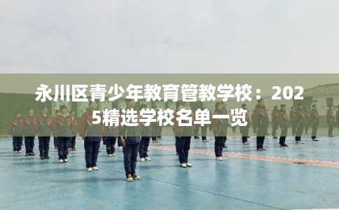 永川区青少年教育管教学校：2025精选学校名单一览
