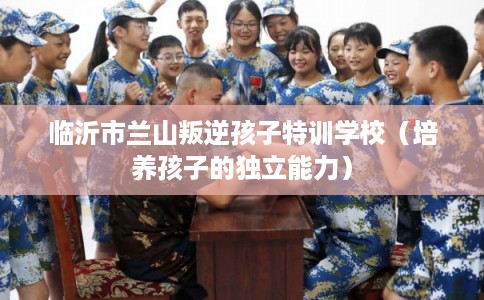 临沂市兰山叛逆孩子特训学校（培养孩子的独立能力）