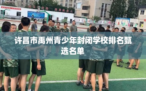 许昌市禹州青少年封闭学校排名甄选名单