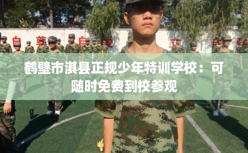 鹤壁市淇县正规少年特训学校：可随时免费到校参观