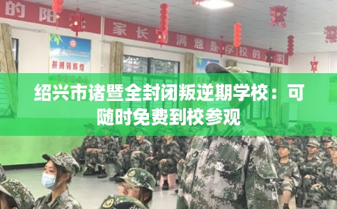 绍兴市诸暨全封闭叛逆期学校：可随时免费到校参观