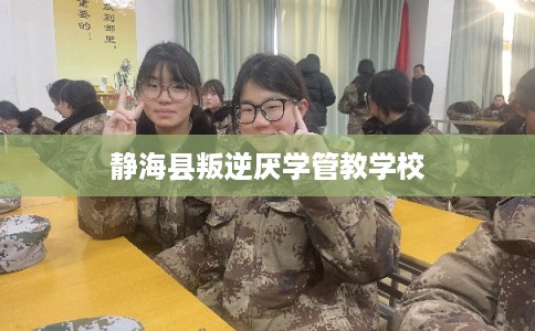 静海县叛逆厌学管教学校